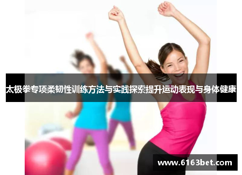 太极拳专项柔韧性训练方法与实践探索提升运动表现与身体健康